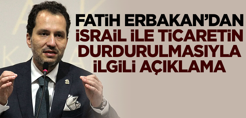 Fatih Erbakan'dan İsrail ile ticaretin durdurulmasıyla ilgili açıklama