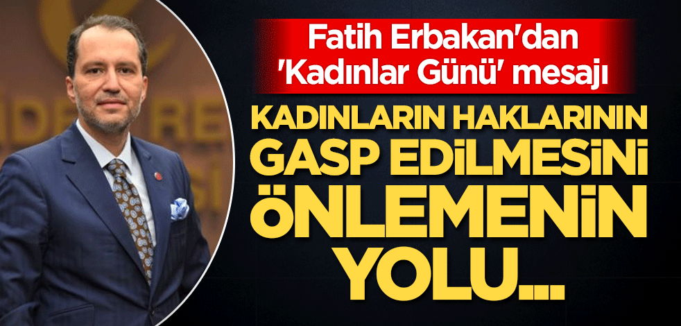 Fatih Erbakan'dan 'Kadınlar Günü' mesajı: Kadınların haklarının gasp edilmesini önlemenin yolu...