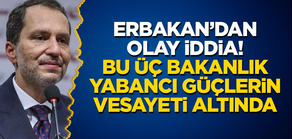 Fatih Erbakan'dan olay iddia! Bu üç bakanlık yabancı güçlerin vesayeti altında
