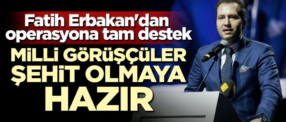 Fatih Erbakan'dan operasyona tam destek: Milli görüşçüler şehit olmaya hazır