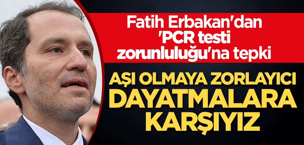 Fatih Erbakan'dan 'PCR testi zorunluluğu'na tepki: Aşı olmaya zorlayıcı dayatmalara karşıyız
