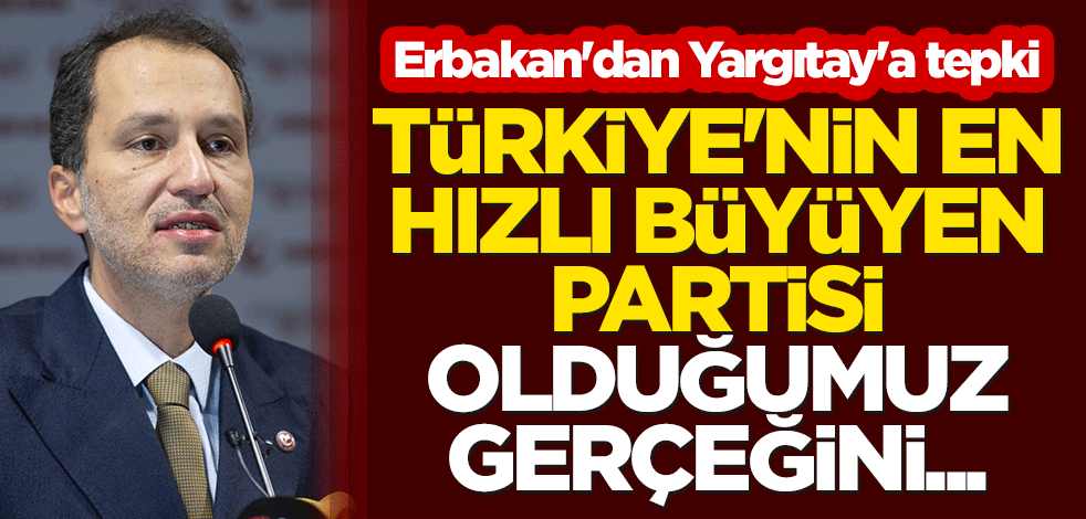 Fatih Erbakan'dan Yargıtay'a tepki: 'Türkiye'nin en hızlı büyüyen partisi' olduğumuz gerçeğini...