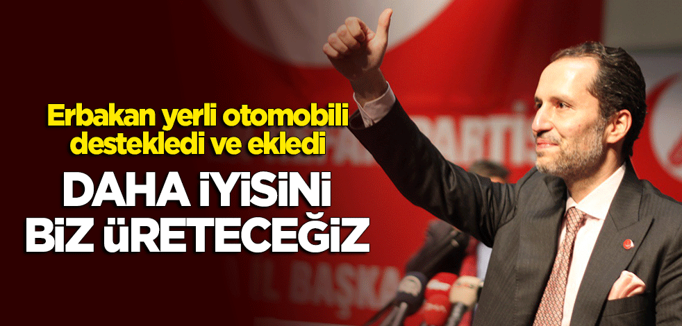 Fatih Erbakan'dan 'yerli otomobil'e destek: Daha iyisini biz üreteceğiz!