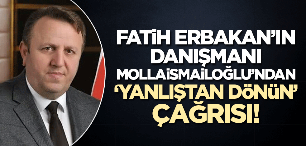 Fatih Erbakan'ın danışmanı Yeniden Refah Kurucular Kurulu Üyesi Mollaismailoğlu: Bu yanlıştan dönülmeli!