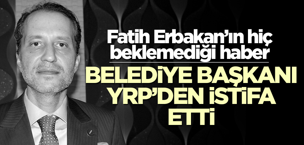 Fatih Erbakan’ın hiç beklemediği haber… Belediye Başkanı, YRP’den istifa etti