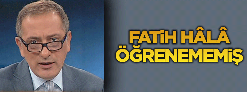 Fatih hâlâ öğrenememiş