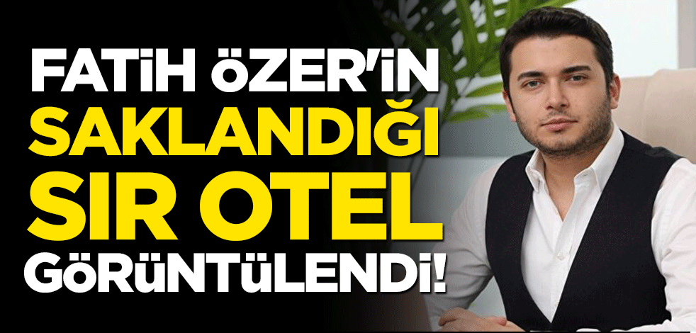 Fatih Özer'in saklandığı sır otel görüntülendi!