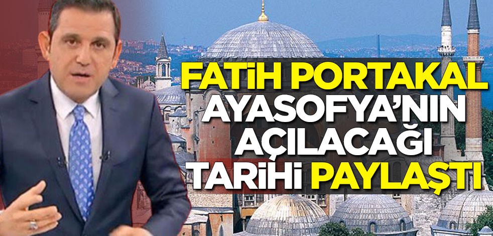 Fatih Portakal, Ayasofya'nın açılacağı tarihi paylaştı