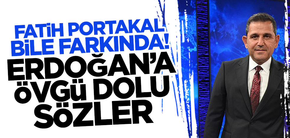 Fatih Portakal bile farkında! Erdoğan'a övgü dolu sözler