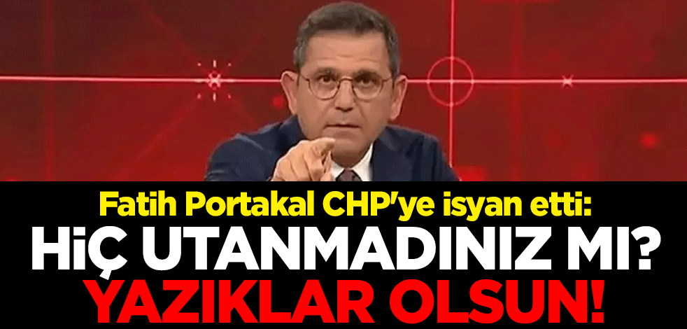 Fatih Portakal CHP'ye isyan etti: Hiç utanmadınız mı? Yazıklar olsun!