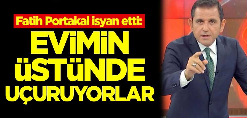 Fatih Portakal isyan etti: Evimin üstünde uçuruyorlar