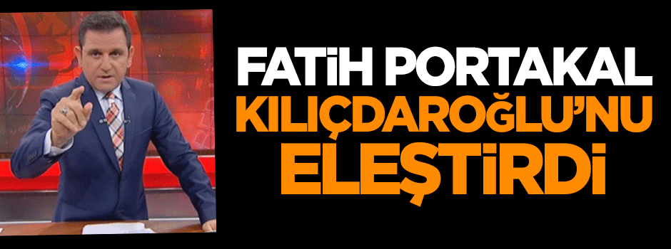 Fatih Portakal, Kılıçdaroğlu'nu eleştirdi