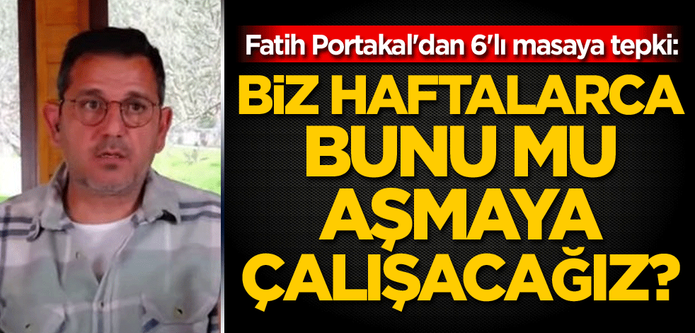 Fatih Portakal'dan 6'lı masaya tepki: Biz haftalarca bunu mu aşmaya çalışacağız?