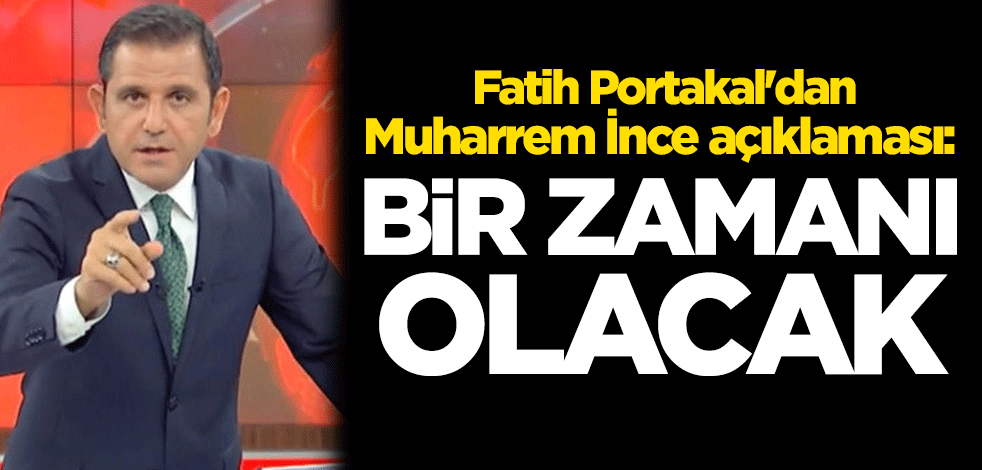 Fatih Portakal'dan Muharrem İnce açıklaması: Bir zamanı olacak
