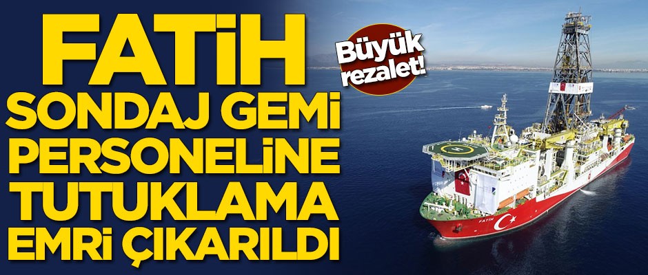 Fatih sondaj gemi personeline tutuklama emri çıkarıldı