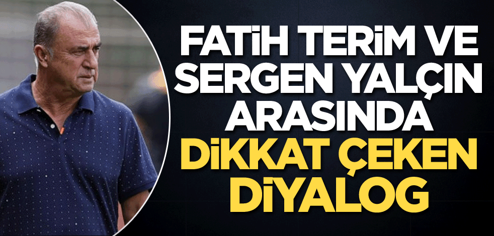 Fatih Terim ve Sergen Yalçın arasında dikkat çeken diyalog!