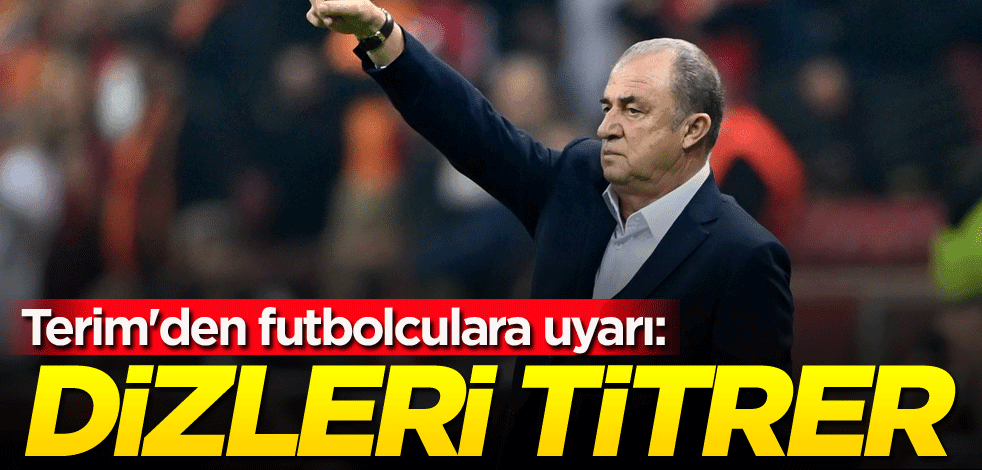 Fatih Terim'den futbolculara uyarı: Dizleri titrer