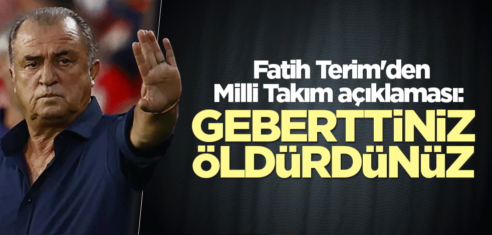 Fatih Terim'den Milli Takım açıklaması: Geberttiniz, öldürdünüz