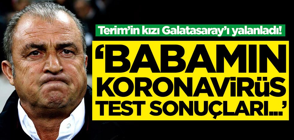 Fatih Terim’in kızı Galatasaray’ı yalanladı: Babamın koronavirüs test sonuçları...