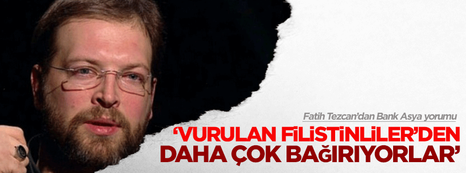 Fatih Tezcan: Vurulan Filistinliler'den bile çok bağırıyorlar