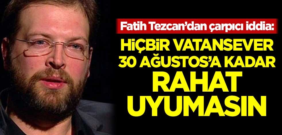 Fatih Tezcan'dan çarpıcı iddia: Hiçbir vatansever 30 Ağustos'a kadar rahat uyumasın