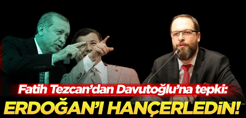 Fatih Tezcan’dan Davutoğlu’na sert tepki: Erdoğan’ı sırtından hançerledin!