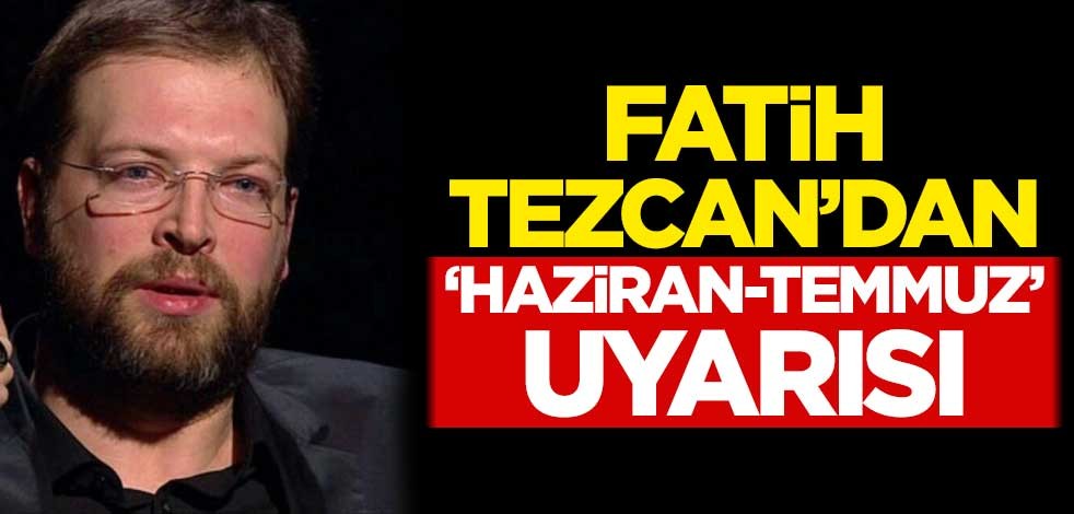 Fatih Tezcan'dan 'Haziran-Temmuz' uyarısı