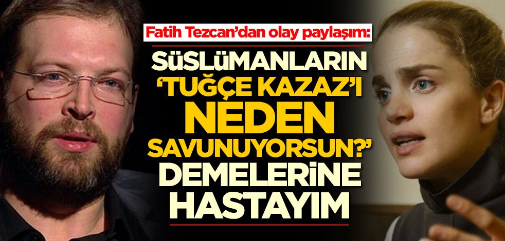 Fatih Tezcan’dan olay paylaşım: Süslümanların "Tuğçe Kazaz'ı neden savunuyorsun?" demelerine hastayım