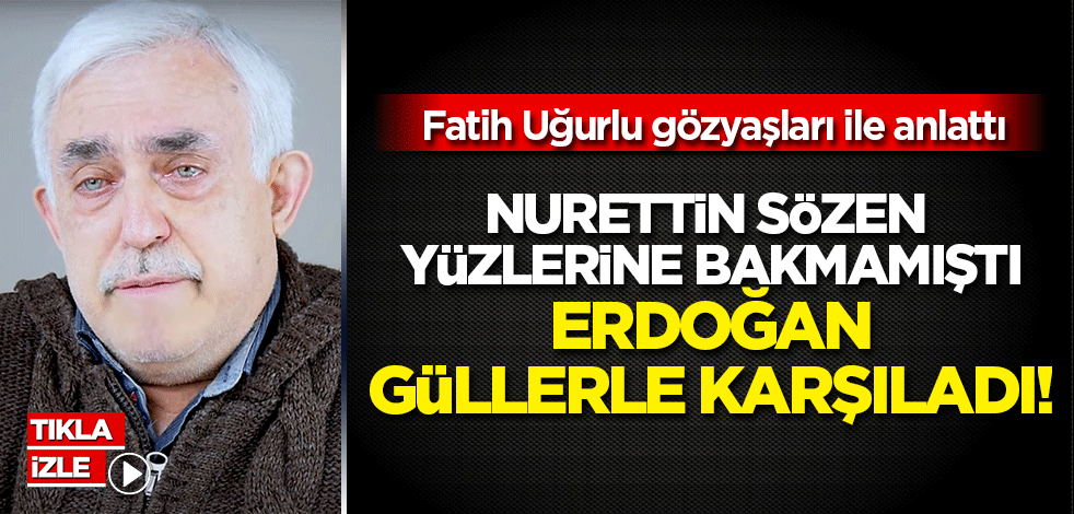 Fatih Uğurlu gözyaşları ile anlattı: Nurettin Sözen yüzlerine bakmamıştı, Erdoğan güllerle karşıladı