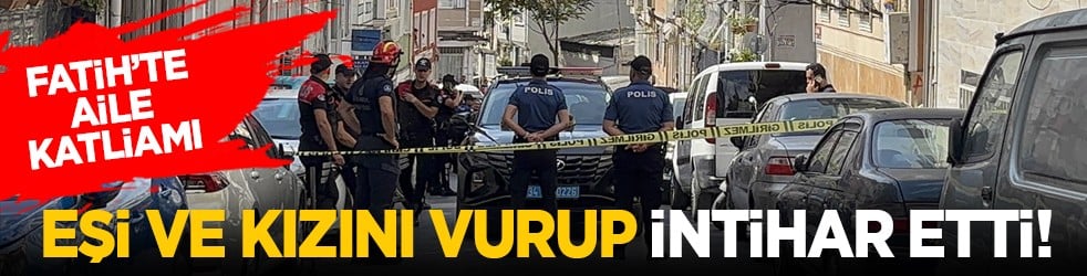Fatih’te aile katliamı: Eşi ve kızını vurup intihar etti!