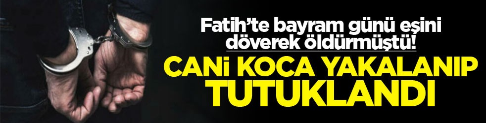 Fatih'te bayram günü eşini döverek öldürmüştü! Cani koca yakalanıp tutuklandı