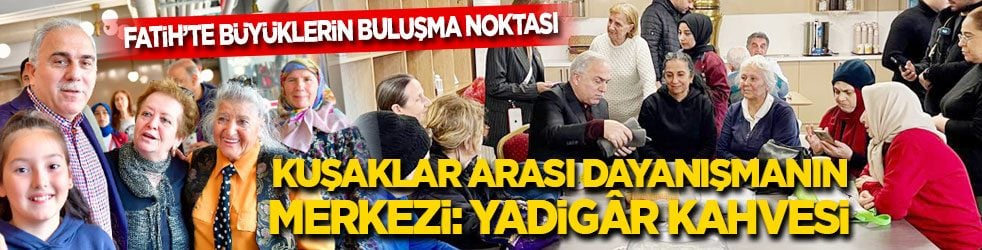 Fatih’te büyüklerin buluşma noktası! Kuşaklar arası dayanışmanın merkezi: Yadigâr Kahvesi