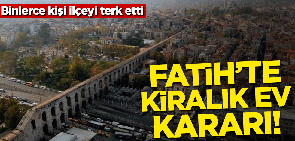 Fatih'te kiralık ev kararı! Binlerce kişi ilçeyi terk etti