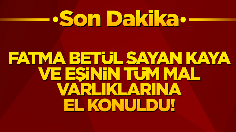 Fatma Betül Sayan Kaya ve eşinin tüm mal varlıklarına el konuldu!