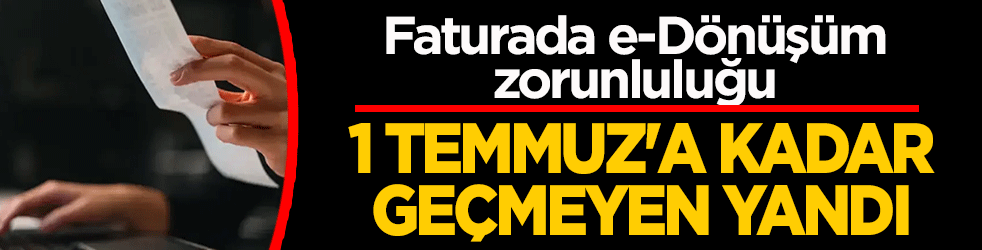 Faturada e-Dönüşüm zorunluluğu! 1 Temmuz’a kadar geçmeyen yandı