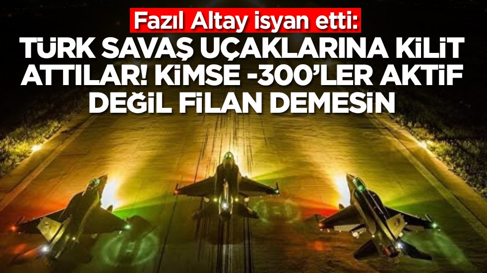 Fazıl Altay isyan etti: Türk savaş uçaklarına kilit attılar, kimse S-300'ler aktif değil filan demesin