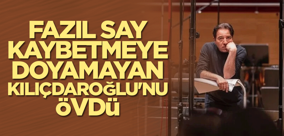 Fazıl Say, kaybetmeye doyamayan Kılıçdaroğlu'nu övdü