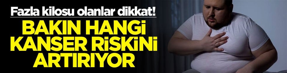 Fazla kilosu olanlar dikkat! Bakın hangi kanser riskini artırıyor