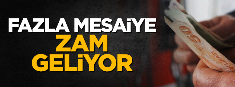 Fazla mesaiye zam geliyor