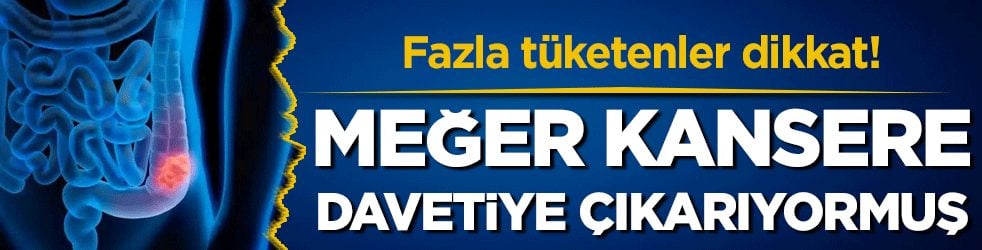 Fazla tüketenler dikkat: Meğer kansere davetiye çıkarıyormuş!