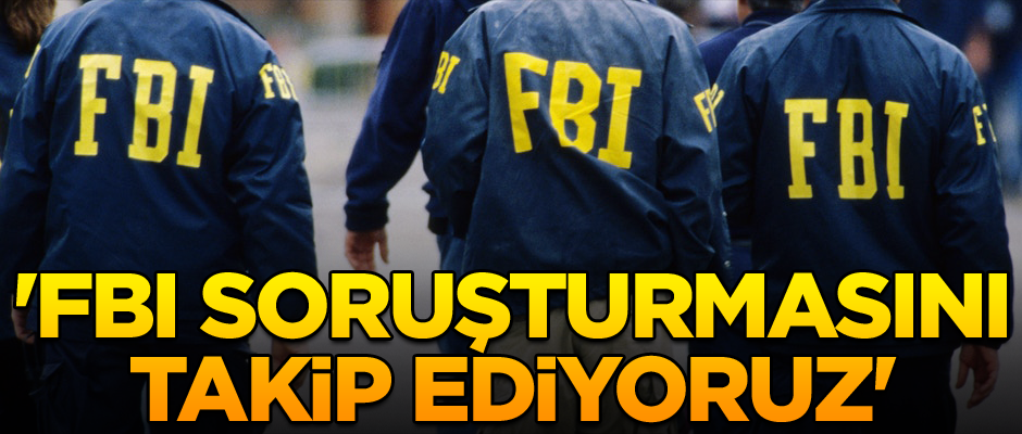 'FBI soruşturmasını takip ediyoruz'