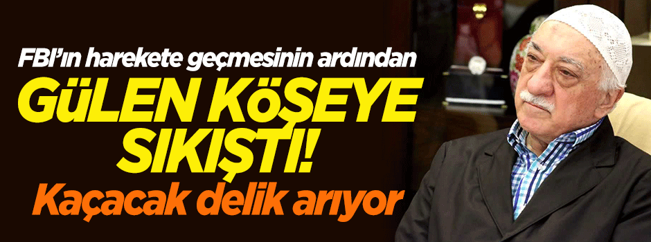 FBI'ın harekete geçmesinin ardından Gülen köşeye sıkıştı!