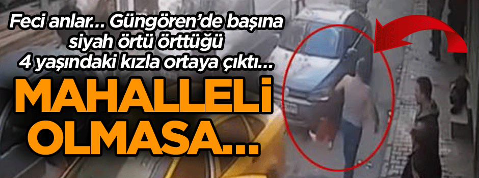 Feci anlar… Güngören’de başına siyah örtü örttüğü 4 yaşındaki kızla ortaya çıktı… Mahalleli olmasa…