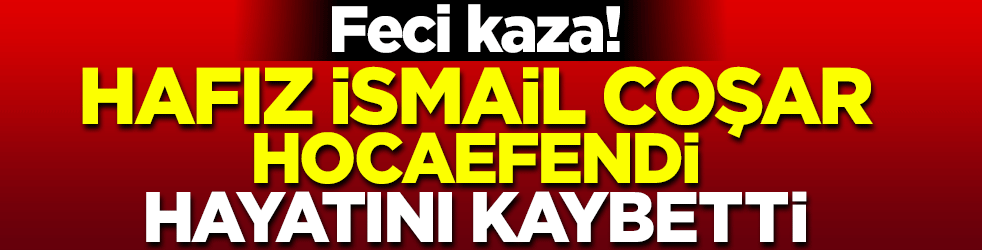 Feci kaza! İsmail Coşar Hocaefendi hayatını kaybetti
