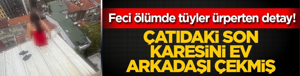 Feci ölümde tüyler ürperten detay! Çatıdaki son karesini ev arkadaşı çekmiş