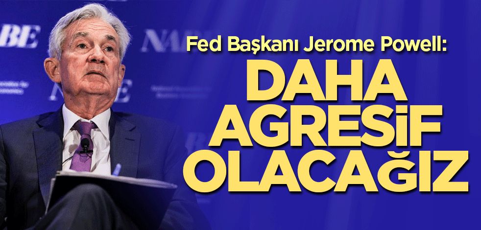 Fed Başkanı Jerome Powell: Daha agresif olacağız