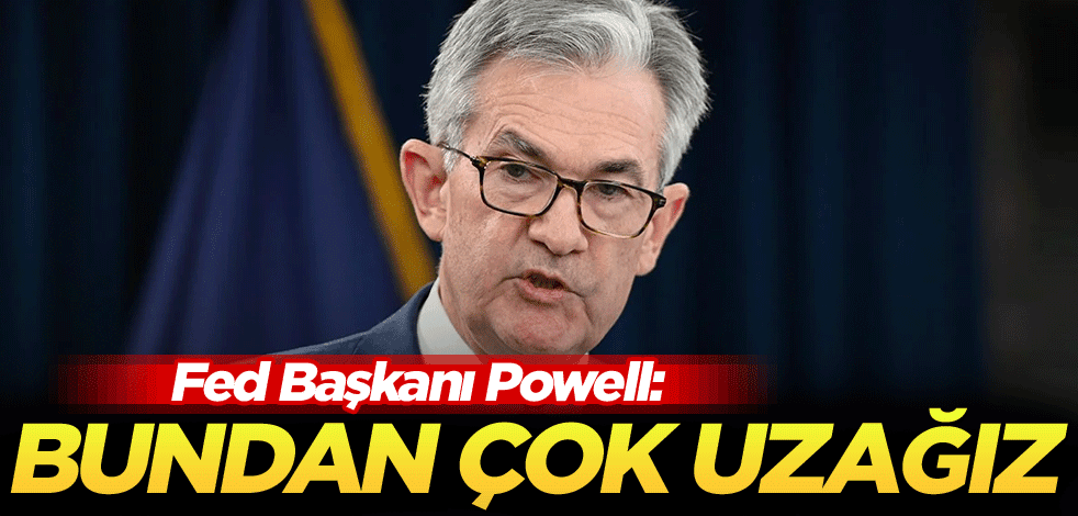 Fed Başkanı Powell: Bundan çok uzağız