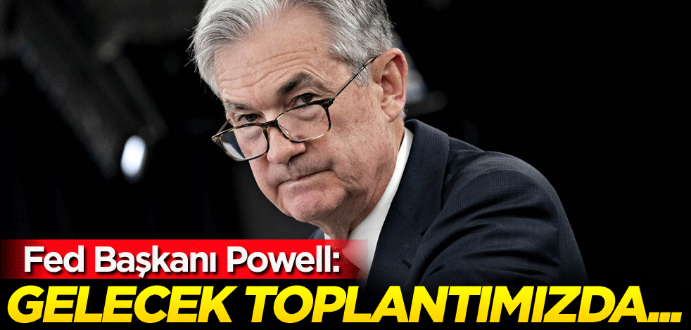 Fed Başkanı Powell: Gelecek toplantımızda...