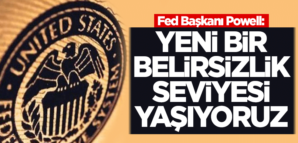 Fed Başkanı Powell: Yeni bir belirsizlik seviyesi yaşıyoruz