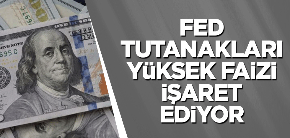 Fed tutanakları yüksek faizi işaret ediyor